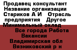 Продавец-консультант › Название организации ­ Стариков А.И › Отрасль предприятия ­ Другое › Минимальный оклад ­ 14 000 - Все города Работа » Вакансии   . Владимирская обл.,Вязниковский р-н